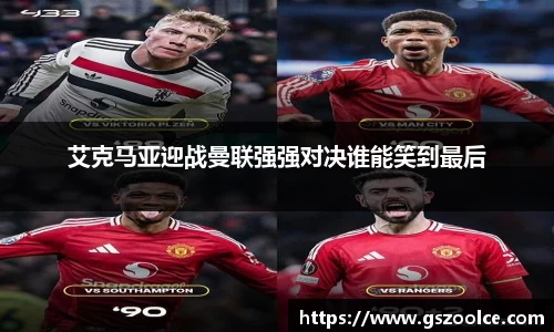 艾克马亚迎战曼联强强对决谁能笑到最后
