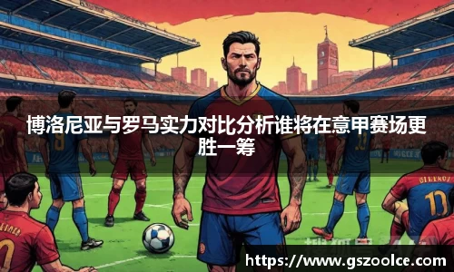 博洛尼亚与罗马实力对比分析谁将在意甲赛场更胜一筹
